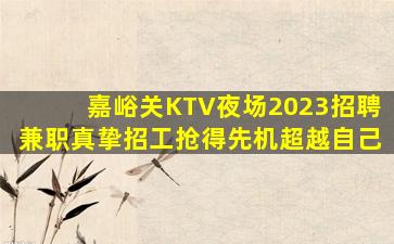 嘉峪关KTV夜场2023招聘兼职真挚招工抢得先机超越自己